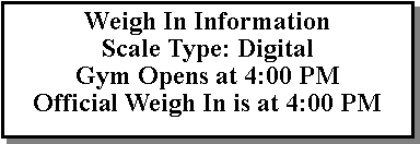 Text Box: Weigh In InformationScale Type: DigitalGym Opens at 4:00 PMOfficial Weigh In is at 4:00 PM