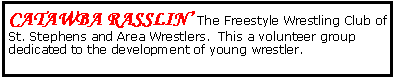 Text Box: Catawba Rasslin’ The Freestyle Wrestling Club of St. Stephens and Area Wrestlers.  This a volunteer group dedicated to the development of young wrestler.